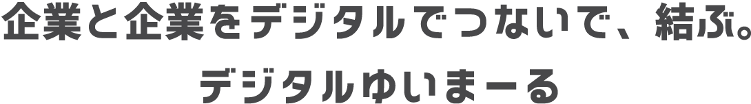 企業と企業をデジタルでつないで、結ぶ。デジタルゆいまーる