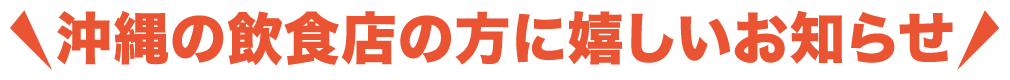 沖縄の飲食店の方に嬉しいお知らせ